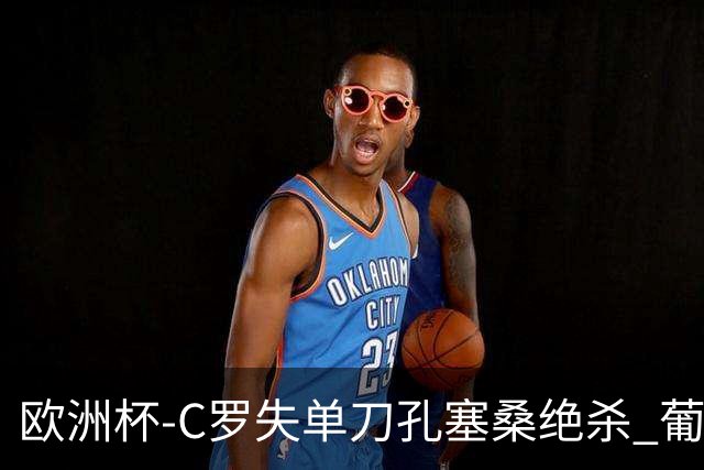 欧洲杯-C罗失单刀孔塞桑绝杀 葡萄牙2-1捷克